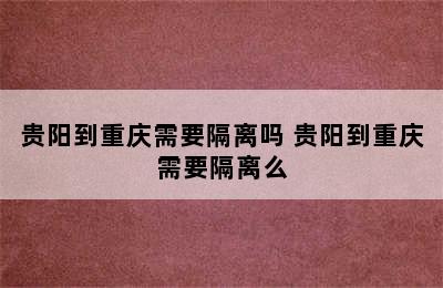 贵阳到重庆需要隔离吗 贵阳到重庆需要隔离么